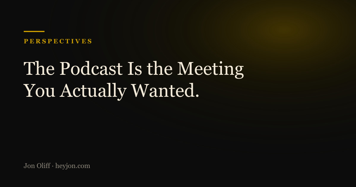 The Podcast Is the Meeting You Actually Wanted - a HeyJon Perspective by Jon Oliff